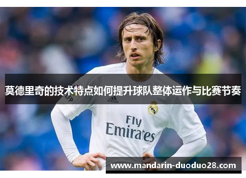 莫德里奇的技术特点如何提升球队整体运作与比赛节奏