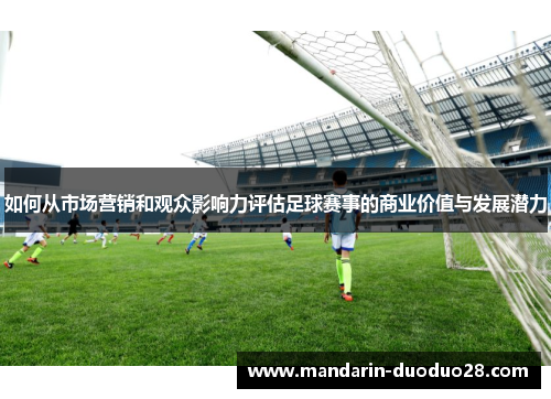 如何从市场营销和观众影响力评估足球赛事的商业价值与发展潜力