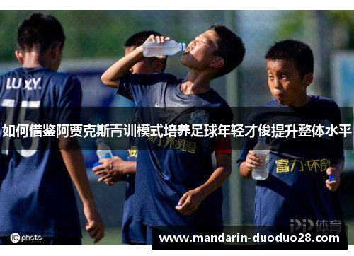 如何借鉴阿贾克斯青训模式培养足球年轻才俊提升整体水平