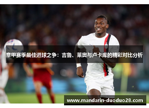意甲赛季最佳进球之争：吉鲁、莱奥与卢卡库的精彩对比分析