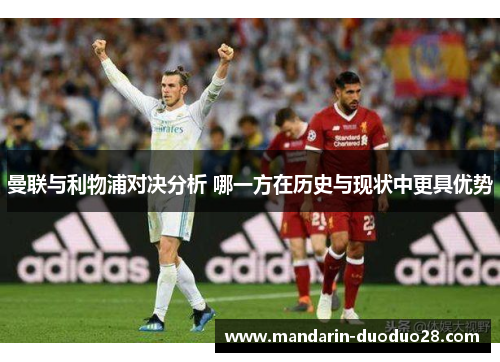 曼联与利物浦对决分析 哪一方在历史与现状中更具优势