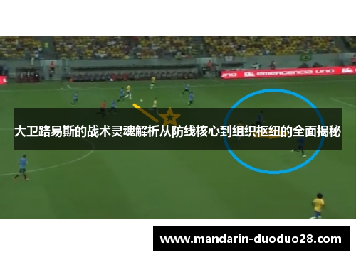 大卫路易斯的战术灵魂解析从防线核心到组织枢纽的全面揭秘