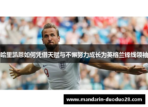 哈里凯恩如何凭借天赋与不懈努力成长为英格兰锋线领袖 哈里凯恩如何凭借天赋与不懈努力成长为英格兰锋线领袖