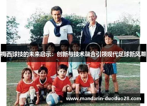 梅西球技的未来启示:创新与技术融合引领现代足球新风潮 梅西球技的未来启示:创新与技术融合引领现代足球新风潮