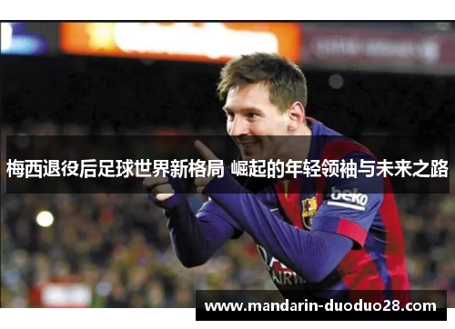 梅西退役后足球世界新格局 崛起的年轻领袖与未来之路
