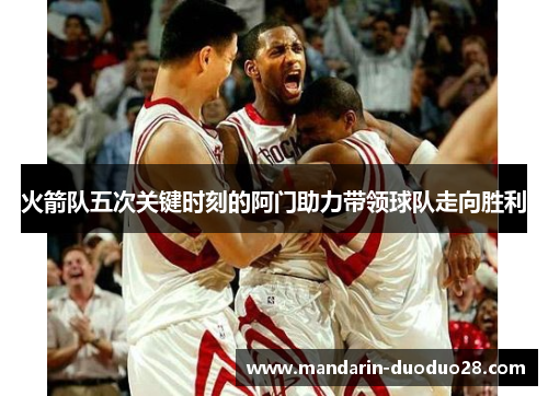 火箭队五次关键时刻的阿门助力带领球队走向胜利 火箭队五次关键时刻的阿门助力带领球队走向胜利