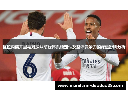 瓦拉内离开皇马对球队防线体系稳定性及整体竞争力的深远影响分析