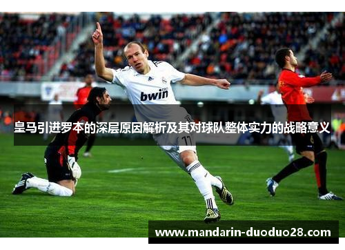 皇马引进罗本的深层原因解析及其对球队整体实力的战略意义