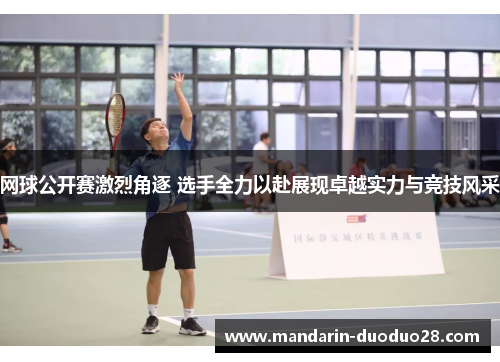 网球公开赛激烈角逐 选手全力以赴展现卓越实力与竞技风采