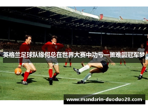 英格兰足球队缘何总在世界大赛中功亏一篑难圆冠军梦 英格兰足球队缘何总在世界大赛中功亏一篑难圆冠军梦
