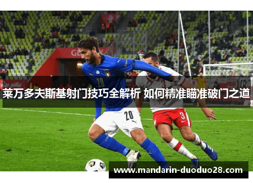 莱万多夫斯基射门技巧全解析 如何精准瞄准破门之道 莱万多夫斯基射门技巧全解析 如何精准瞄准破门之道