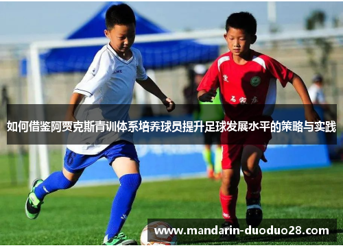 如何借鉴阿贾克斯青训体系培养球员提升足球发展水平的策略与实践 如何借鉴阿贾克斯青训体系培养球员提升足球发展水平的策略与实践