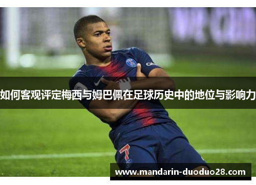 如何客观评定梅西与姆巴佩在足球历史中的地位与影响力 如何客观评定梅西与姆巴佩在足球历史中的地位与影响力