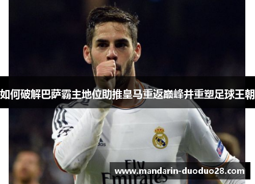 如何破解巴萨霸主地位助推皇马重返巅峰并重塑足球王朝 如何破解巴萨霸主地位助推皇马重返巅峰并重塑足球王朝