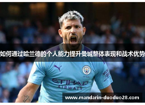 如何通过哈兰德的个人能力提升曼城整体表现和战术优势
