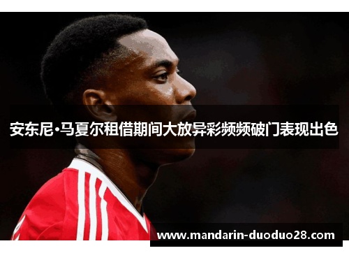 安东尼·马夏尔租借期间大放异彩频频破门表现出色