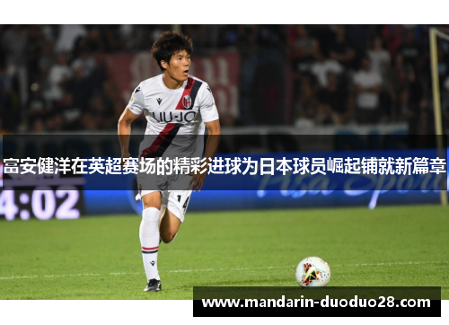 富安健洋在英超赛场的精彩进球为日本球员崛起铺就新篇章