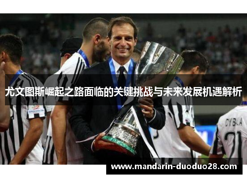 尤文图斯崛起之路面临的关键挑战与未来发展机遇解析
