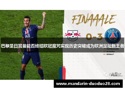 巴黎圣日耳曼能否终结欧冠魔咒实现历史突破成为欧洲足坛新王者