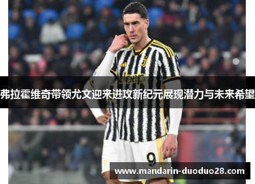 弗拉霍维奇带领尤文迎来进攻新纪元展现潜力与未来希望