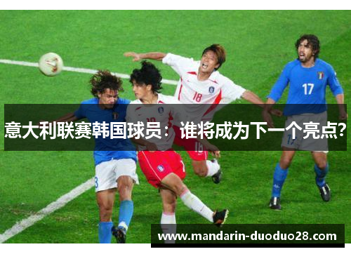 意大利联赛韩国球员:谁将成为下一个亮点? 意大利联赛韩国球员:谁将成为下一个亮点?