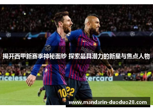 揭开西甲新赛季神秘面纱 探索最具潜力的新星与焦点人物