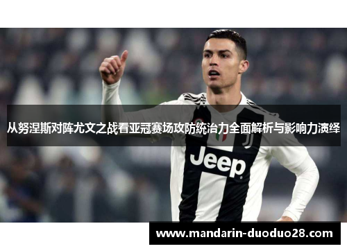 从努涅斯对阵尤文之战看亚冠赛场攻防统治力全面解析与影响力演绎
