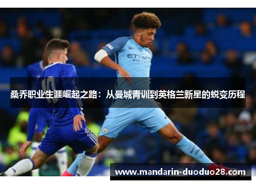 桑乔职业生涯崛起之路:从曼城青训到英格兰新星的蜕变历程 桑乔职业生涯崛起之路:从曼城青训到英格兰新星的蜕变历程