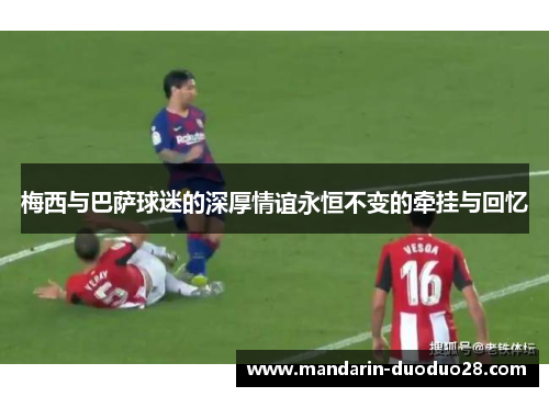 梅西与巴萨球迷的深厚情谊永恒不变的牵挂与回忆 梅西与巴萨球迷的深厚情谊永恒不变的牵挂与回忆