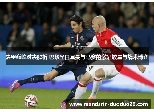 法甲巅峰对决解析 巴黎圣日耳曼与马赛的激烈较量与战术博弈 法甲巅峰对决解析 巴黎圣日耳曼与马赛的激烈较量与战术博弈
