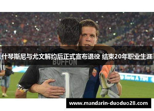 什琴斯尼与尤文解约后正式宣布退役 结束20年职业生涯 什琴斯尼与尤文解约后正式宣布退役 结束20年职业生涯