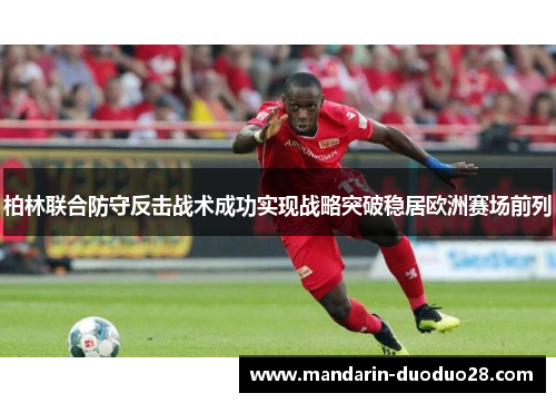 柏林联合防守反击战术成功实现战略突破稳居欧洲赛场前列