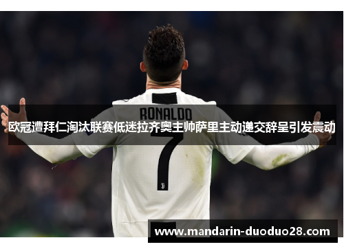 欧冠遭拜仁淘汰联赛低迷拉齐奥主帅萨里主动递交辞呈引发震动