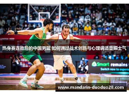 热身赛连败后的中国男篮 如何通过战术创新与心理调适重振士气