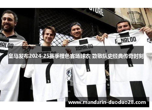 皇马发布2024-25赛季橙色客场球衣 致敬队史经典传奇时刻