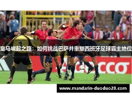 皇马崛起之路：如何挑战巴萨并重塑西班牙足球霸主地位