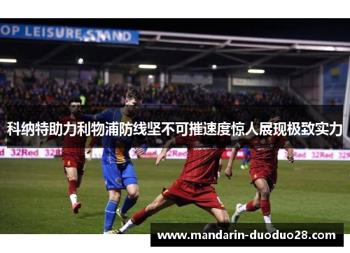 科纳特助力利物浦防线坚不可摧速度惊人展现极致实力