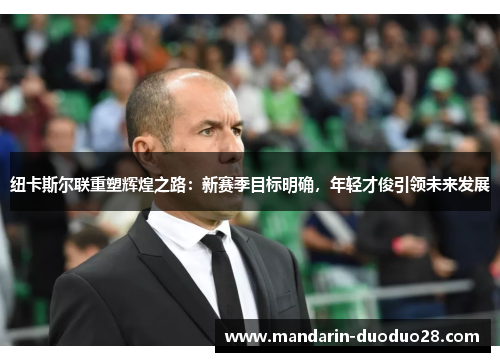 纽卡斯尔联重塑辉煌之路：新赛季目标明确，年轻才俊引领未来发展