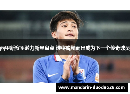西甲新赛季潜力新星盘点 谁将脱颖而出成为下一个传奇球员 西甲新赛季潜力新星盘点 谁将脱颖而出成为下一个传奇球员