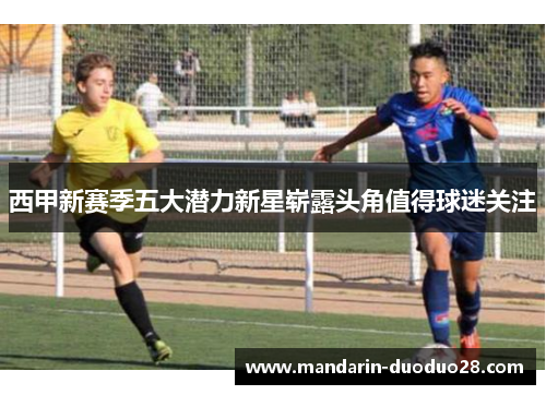 西甲新赛季五大潜力新星崭露头角值得球迷关注 西甲新赛季五大潜力新星崭露头角值得球迷关注