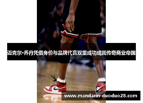 迈克尔·乔丹凭借身价与品牌代言双重成功成就传奇商业帝国 迈克尔·乔丹凭借身价与品牌代言双重成功成就传奇商业帝国