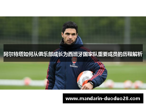 阿尔特塔如何从俱乐部成长为西班牙国家队重要成员的历程解析 阿尔特塔如何从俱乐部成长为西班牙国家队重要成员的历程解析