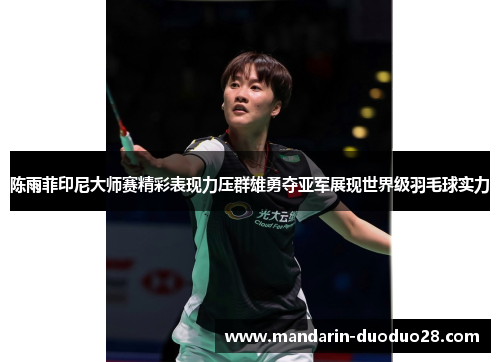 陈雨菲印尼大师赛精彩表现力压群雄勇夺亚军展现世界级羽毛球实力