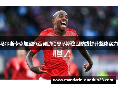 马尔斯卡克加盟能否帮助伯恩茅斯稳固防线提升整体实力